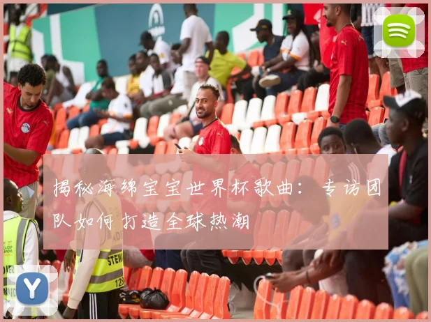 揭秘海绵宝宝世界杯歌曲：专访团队如何打造全球热潮