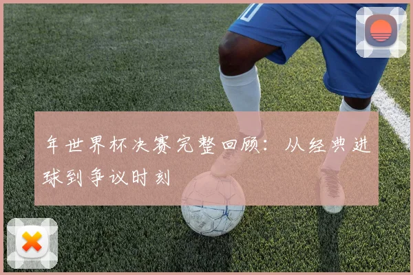 年世界杯决赛完整回顾：从经典进球到争议时刻