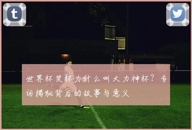 世界杯奖杯为什么叫大力神杯？专访揭秘背后的故事与意义
