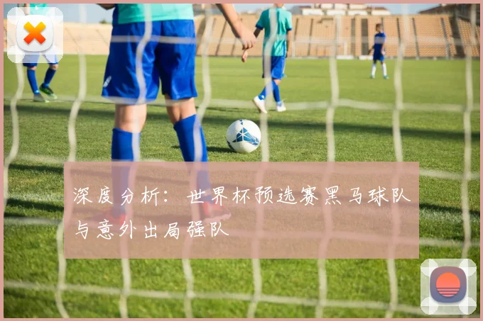 深度分析：世界杯预选赛黑马球队与意外出局强队