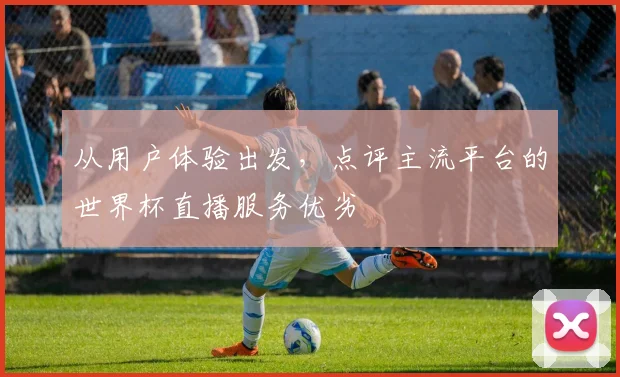 从用户体验出发，点评主流平台的世界杯直播服务优劣