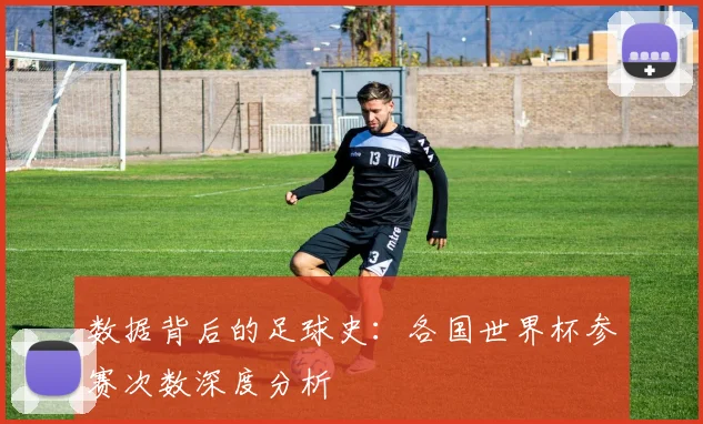 数据背后的足球史：各国世界杯参赛次数深度分析