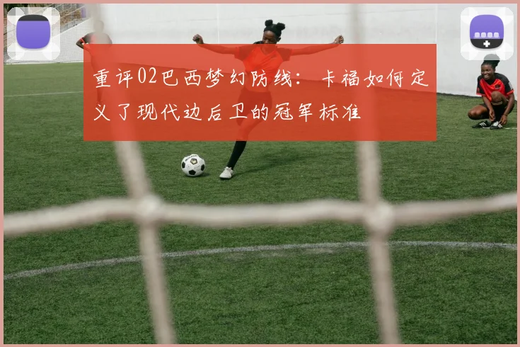重评02巴西梦幻防线：卡福如何定义了现代边后卫的冠军标准
