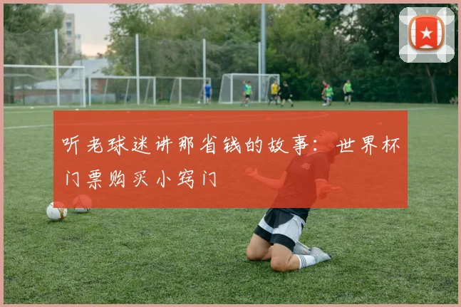 听老球迷讲那省钱的故事：世界杯门票购买小窍门