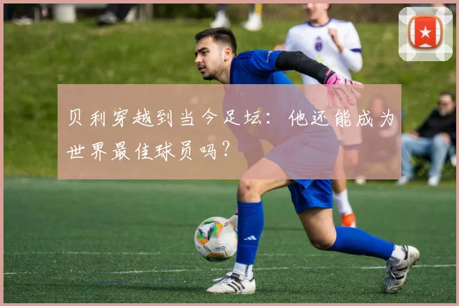 贝利穿越到当今足坛：他还能成为世界最佳球员吗？