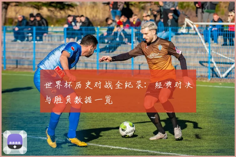 世界杯历史对战全纪录：经典对决与胜负数据一览
