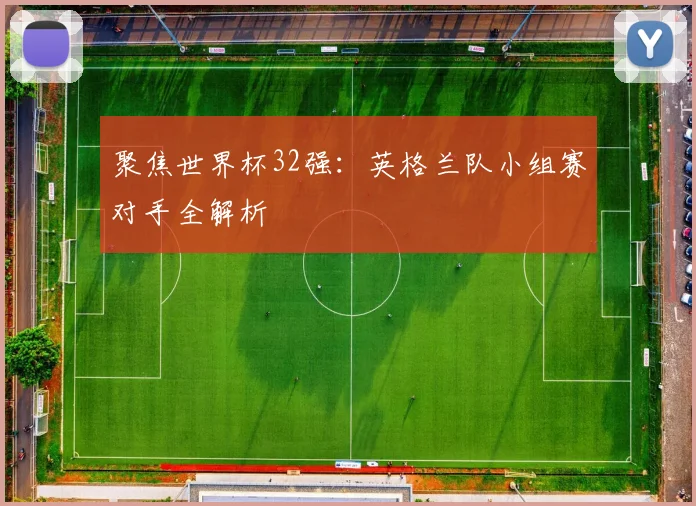 聚焦世界杯32强：英格兰队小组赛对手全解析