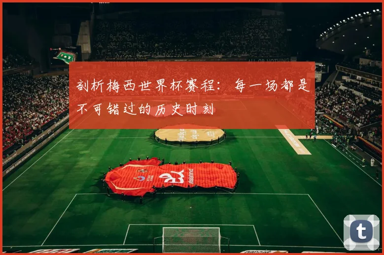剖析梅西世界杯赛程:每一场都是不可错过的历史时刻