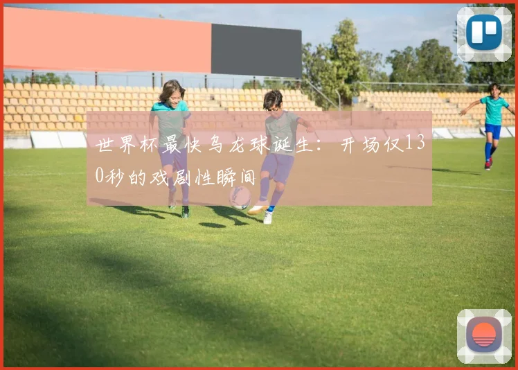世界杯最快乌龙球诞生：开场仅130秒的戏剧性瞬间