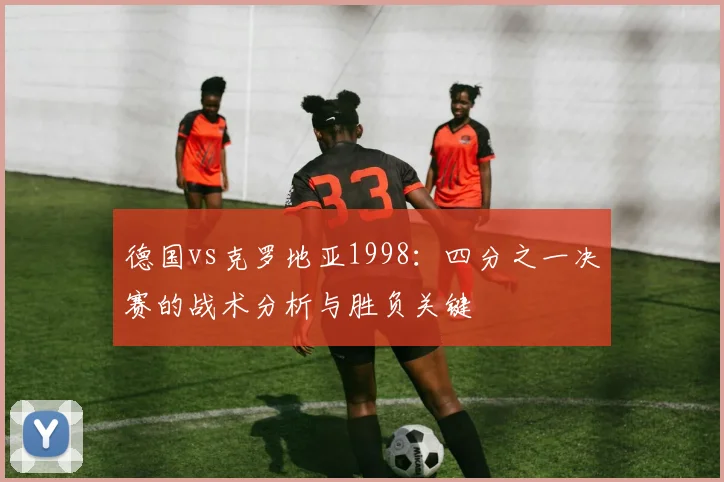 德国vs克罗地亚1998：四分之一决赛的战术分析与胜负关键