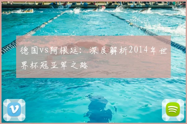 德国vs阿根廷：深度解析2014年世界杯冠亚军之路