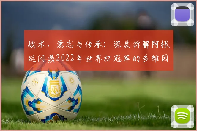 战术、意志与传承：深度拆解阿根廷问鼎2022年世界杯冠军的多维因素