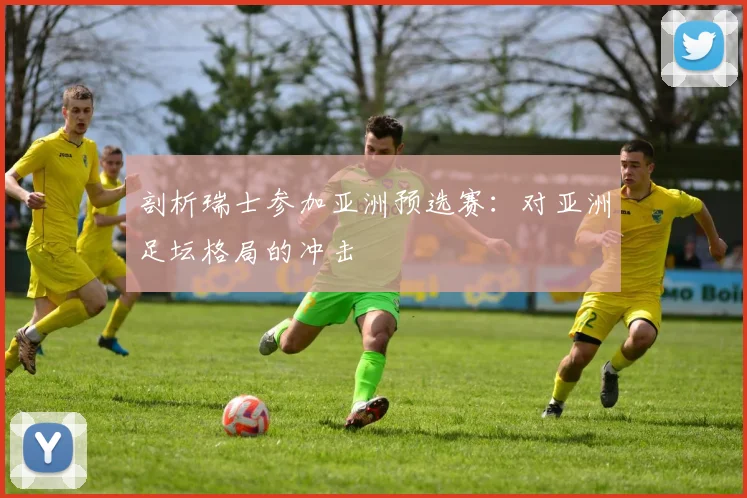 剖析瑞士参加亚洲预选赛:对亚洲足坛格局的冲击