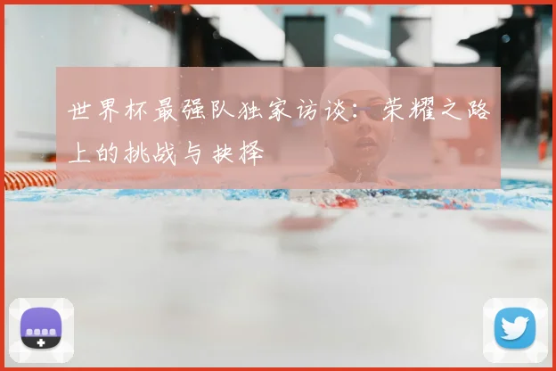 世界杯最强队独家访谈：荣耀之路上的挑战与抉择