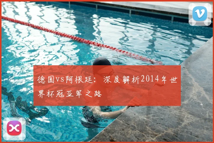 德国vs阿根廷：深度解析2014年世界杯冠亚军之路