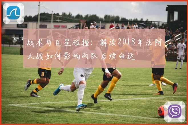 战术与巨星碰撞:解读2018年法阿大战如何影响两队后续命运