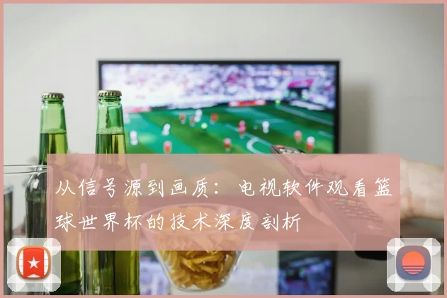 从信号源到画质:电视软件观看篮球世界杯的技术深度剖析