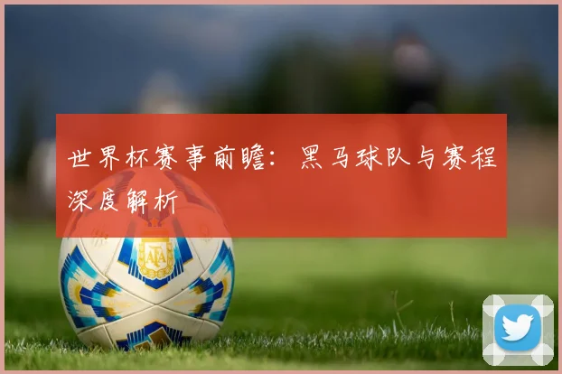 世界杯赛事前瞻:黑马球队与赛程深度解析