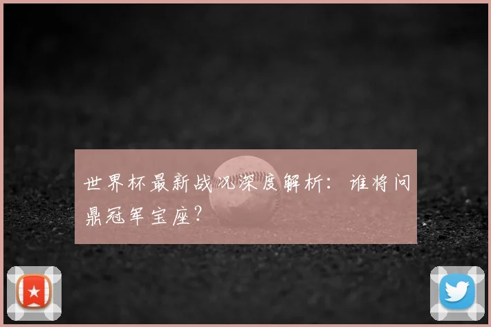 世界杯最新战况深度解析：谁将问鼎冠军宝座？