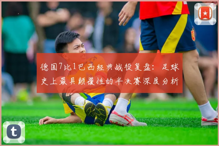 德国7比1巴西经典战役复盘：足球史上最具颠覆性的半决赛深度分析