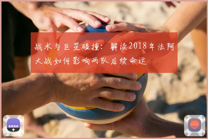 战术与巨星碰撞:解读2018年法阿大战如何影响两队后续命运