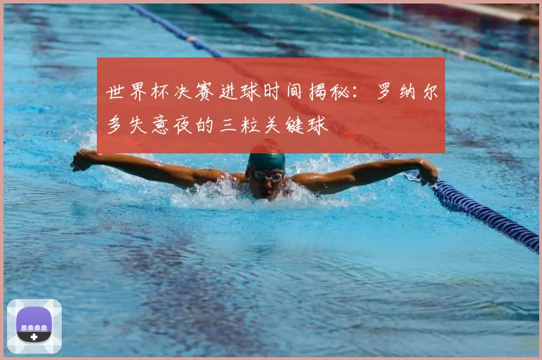 世界杯决赛进球时间揭秘:罗纳尔多失意夜的三粒关键球