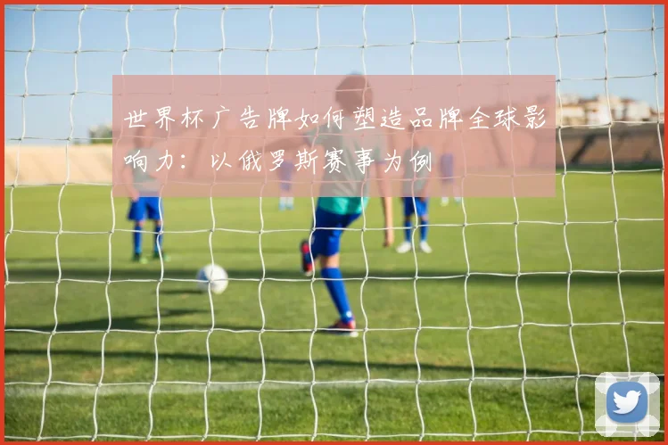 世界杯广告牌如何塑造品牌全球影响力：以俄罗斯赛事为例