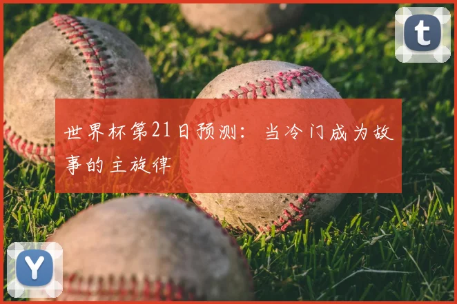 世界杯第21日预测:当冷门成为故事的主旋律