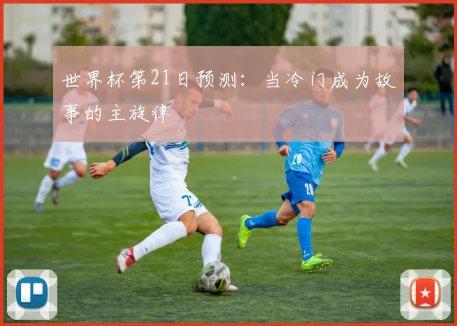 世界杯第21日预测:当冷门成为故事的主旋律