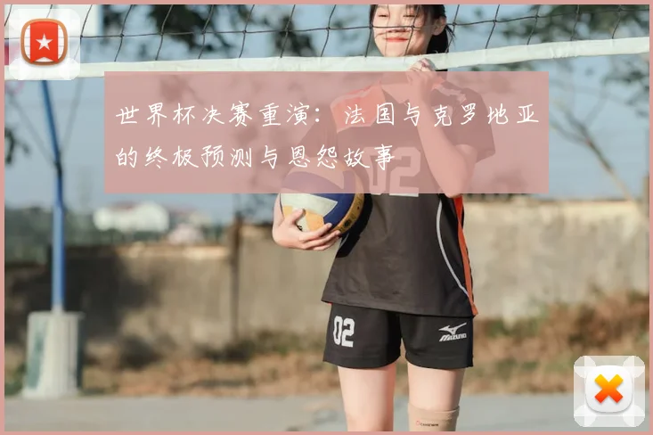 世界杯决赛重演:法国与克罗地亚的终极预测与恩怨故事