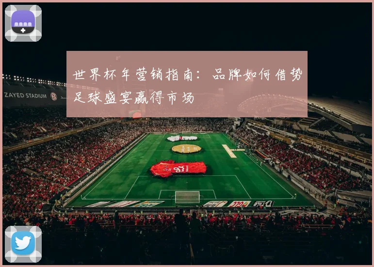 世界杯年营销指南：品牌如何借势足球盛宴赢得市场
