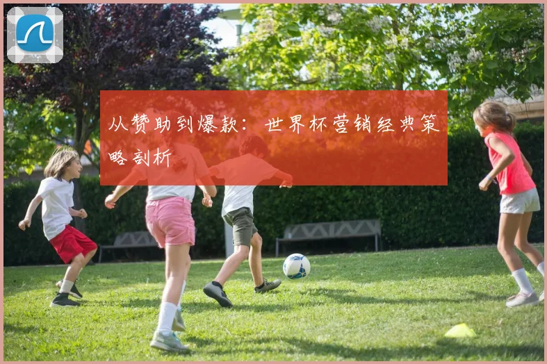 从赞助到爆款：世界杯营销经典策略剖析