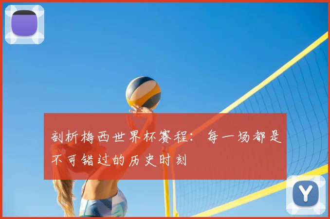 剖析梅西世界杯赛程:每一场都是不可错过的历史时刻