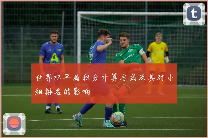 世界杯平局积分计算方式及其对小组排名的影响