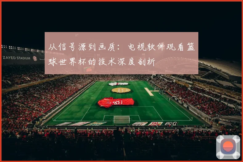 从信号源到画质:电视软件观看篮球世界杯的技术深度剖析