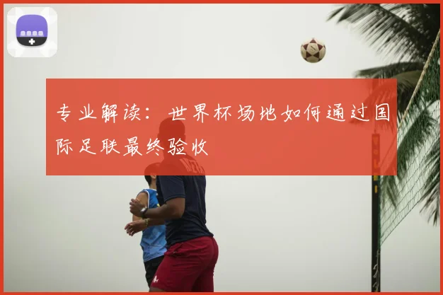 专业解读：世界杯场地如何通过国际足联最终验收