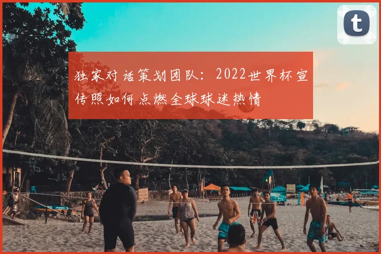 独家对话策划团队:2022世界杯宣传照如何点燃全球球迷热情