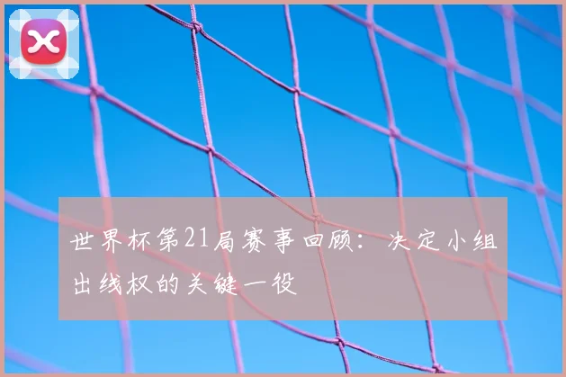 世界杯第21局赛事回顾:决定小组出线权的关键一役