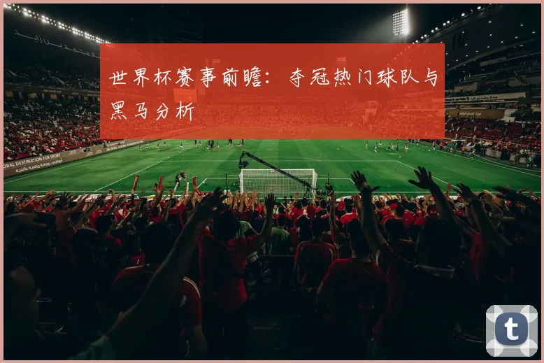 世界杯赛事前瞻：夺冠热门球队与黑马分析